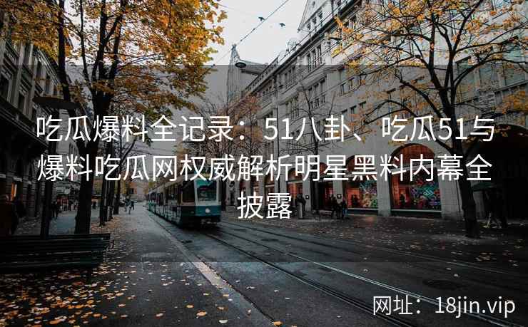 吃瓜爆料全记录：51八卦、吃瓜51与爆料吃瓜网权威解析明星黑料内幕全披露