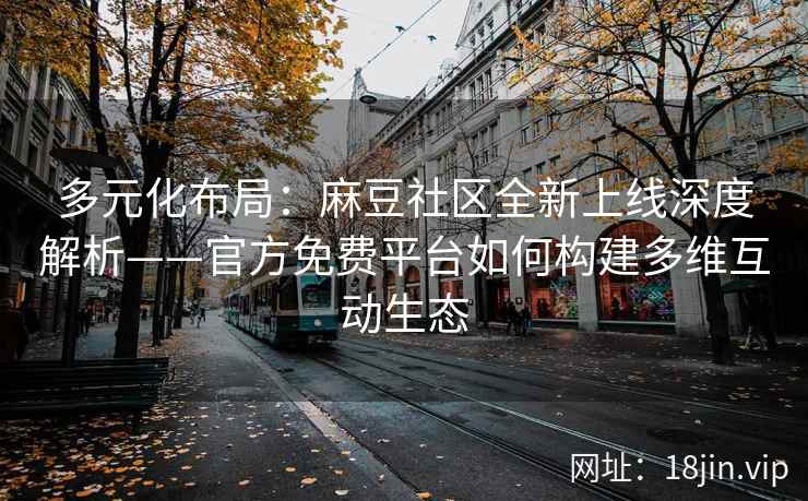 多元化布局：麻豆社区全新上线深度解析——官方免费平台如何构建多维互动生态