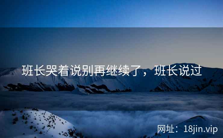 班长哭着说别再继续了，班长说过