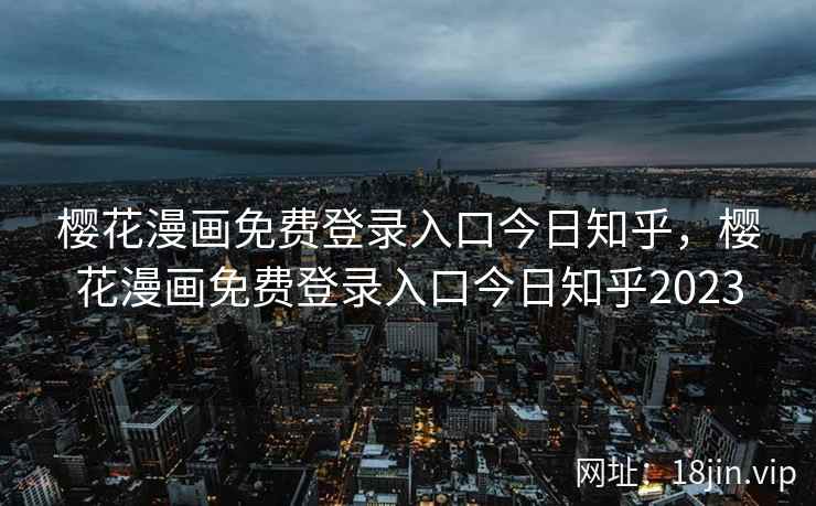 樱花漫画免费登录入口今日知乎，樱花漫画免费登录入口今日知乎2023