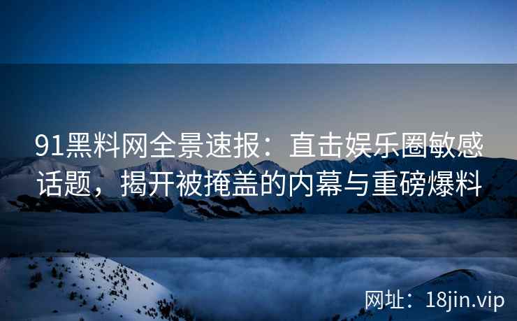 91黑料网全景速报：直击娱乐圈敏感话题，揭开被掩盖的内幕与重磅爆料