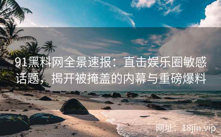 91黑料网全景速报：直击娱乐圈敏感话题，揭开被掩盖的内幕与重磅爆料