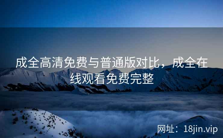 成全高清免费与普通版对比，成全在线观看免费完整