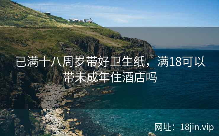 已满十八周岁带好卫生纸，满18可以带未成年住酒店吗
