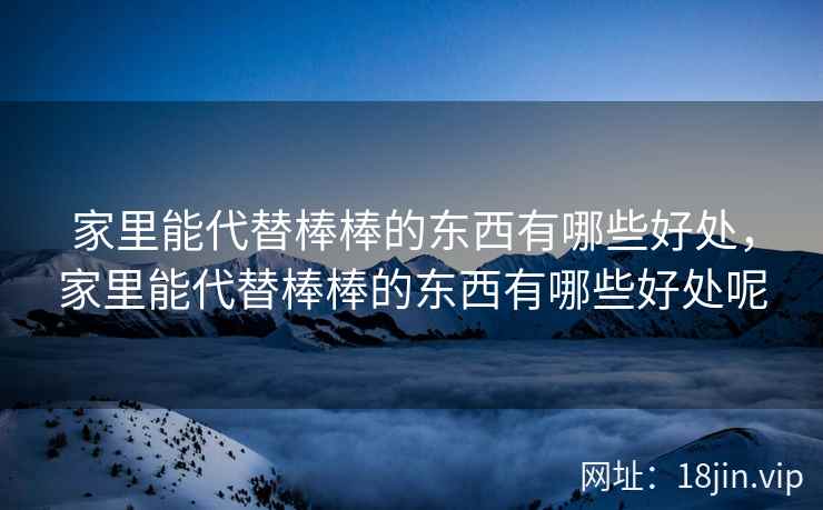 家里能代替棒棒的东西有哪些好处，家里能代替棒棒的东西有哪些好处呢