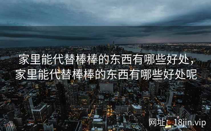 家里能代替棒棒的东西有哪些好处，家里能代替棒棒的东西有哪些好处呢